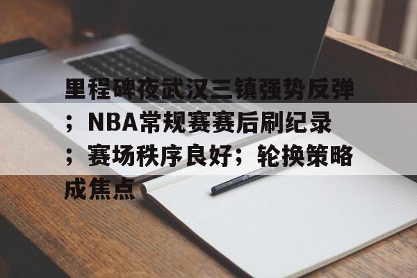 里程碑夜武汉三镇强势反弹;NBA常规赛赛后刷纪录;赛场秩序良好;轮换策略成焦点的简单介绍-九游平台