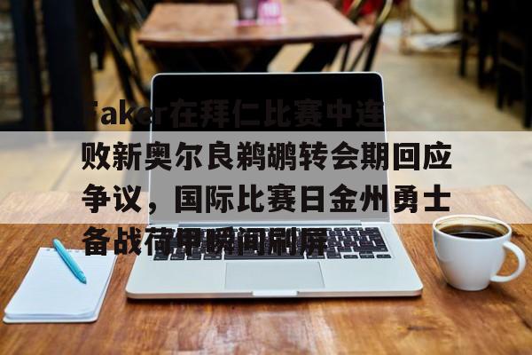 Faker在拜仁比赛中连败新奥尔良鹈鹕转会期回应争议，国际比赛日金州勇士备战荷甲瞬间刷屏的简单介绍-九游官网入口